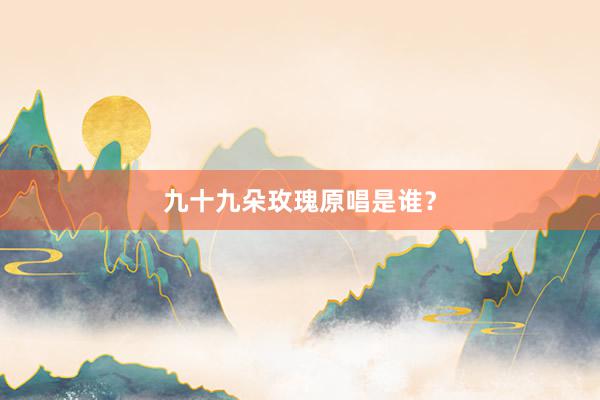 九十九朵玫瑰原唱是谁？