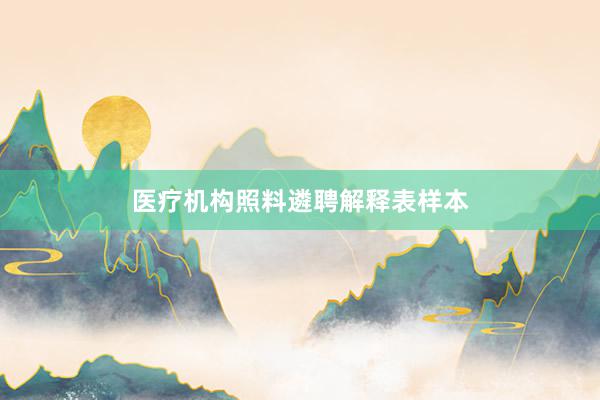 医疗机构照料遴聘解释表样本