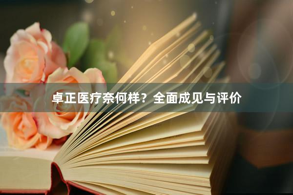 卓正医疗奈何样？全面成见与评价
